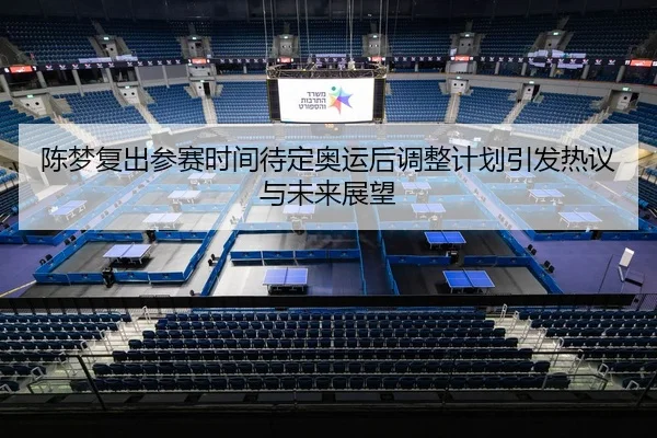 陈梦复出参赛时间待定奥运后调整计划引发热议与未来展望